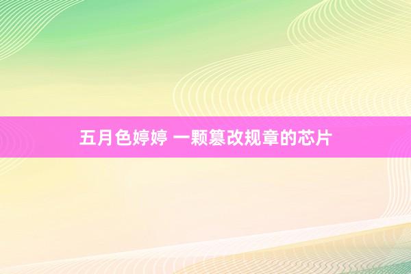 五月色婷婷 一颗篡改规章的芯片