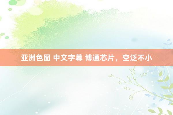 亚洲色图 中文字幕 博通芯片，空泛不小