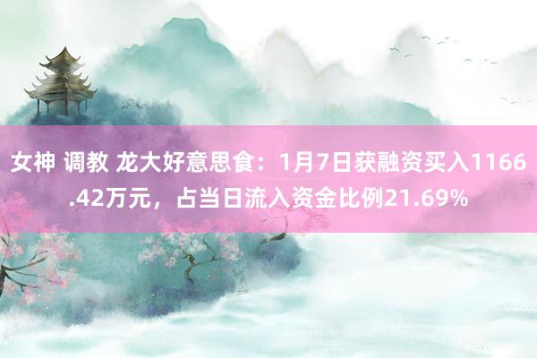女神 调教 龙大好意思食:1月7日获融资买入1166.42万元,占当日流入资金比例21.69%