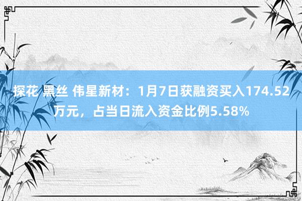 探花 黑丝 伟星新材：1月7日获融资买入174.52万元，占当日流入资金比例5.58%