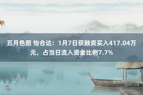 五月色图 怡合达：1月7日获融资买入417.04万元，占当日流入资金比例7.7%