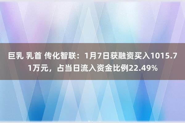 巨乳 乳首 传化智联：1月7日获融资买入1015.71万元，占当日流入资金比例22.49%