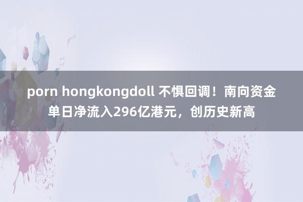 porn hongkongdoll 不惧回调！南向资金单日净流入296亿港元，创历史新高