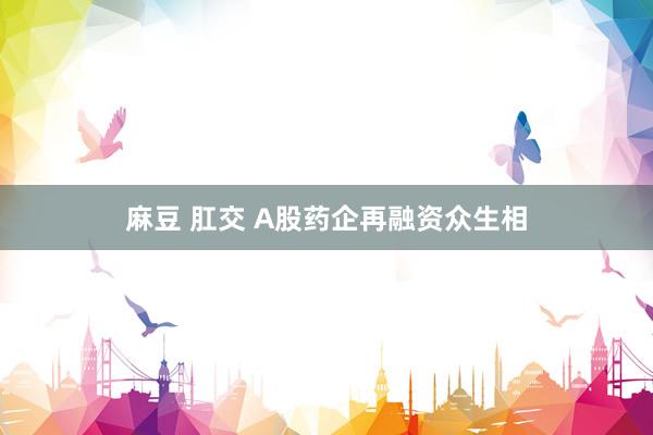 麻豆 肛交 A股药企再融资众生相