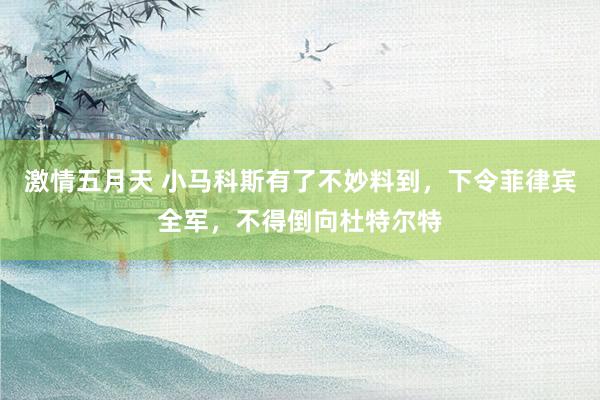 激情五月天 小马科斯有了不妙料到，下令菲律宾全军，不得倒向杜特尔特