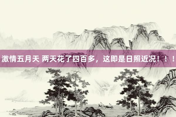 激情五月天 两天花了四百多，这即是日照近况！！！