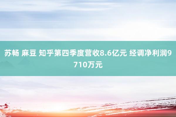 苏畅 麻豆 知乎第四季度营收8.6亿元 经调净利润9710万元