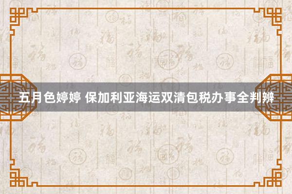 五月色婷婷 保加利亚海运双清包税办事全判辨