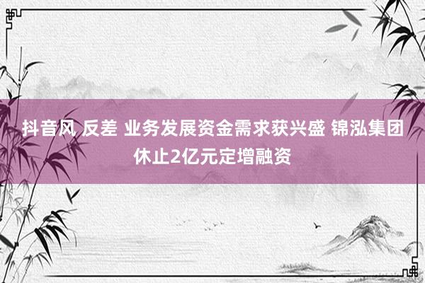 抖音风 反差 业务发展资金需求获兴盛 锦泓集团休止2亿元定增融资