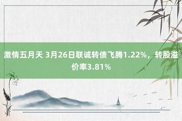 激情五月天 3月26日联诚转债飞腾1.22%，转股溢价率3.81%