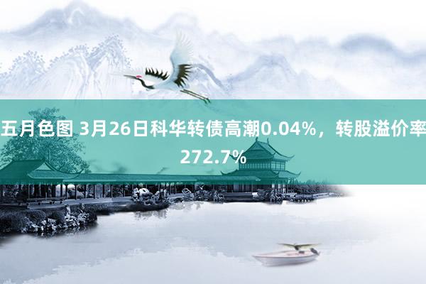 五月色图 3月26日科华转债高潮0.04%，转股溢价率272.7%