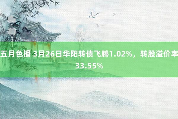 五月色播 3月26日华阳转债飞腾1.02%，转股溢价率33.55%