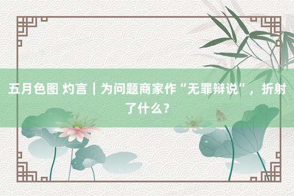 五月色图 灼言｜为问题商家作“无罪辩说”，折射了什么？