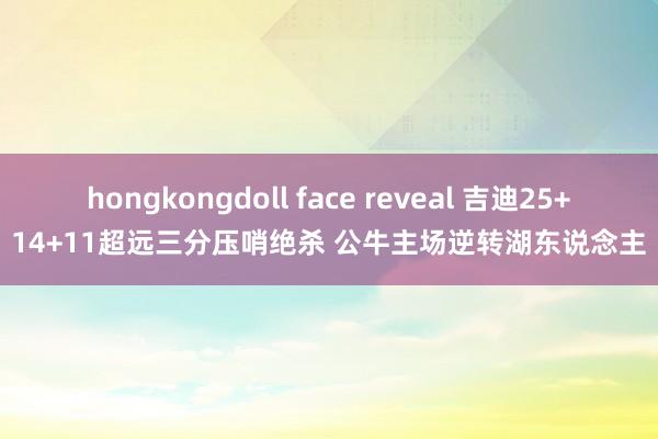 hongkongdoll face reveal 吉迪25+14+11超远三分压哨绝杀 公牛主场逆转湖东说念主