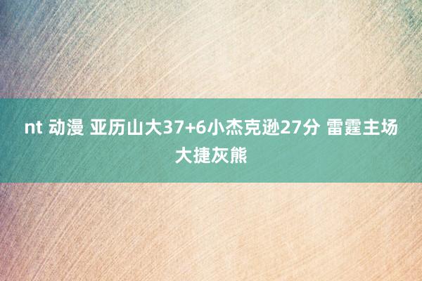 nt 动漫 亚历山大37+6小杰克逊27分 雷霆主场大捷灰熊