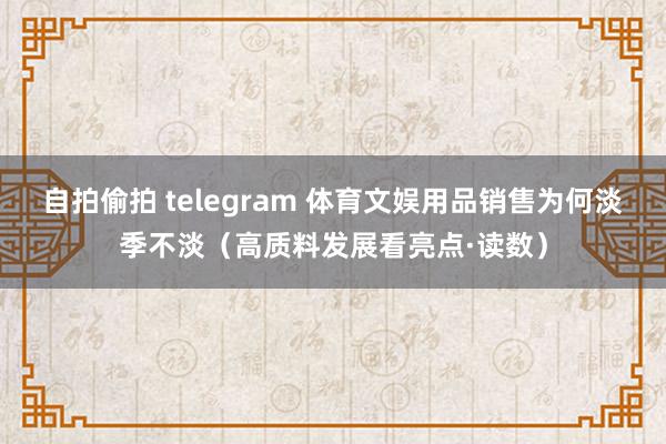 自拍偷拍 telegram 体育文娱用品销售为何淡季不淡（高质料发展看亮点·读数）