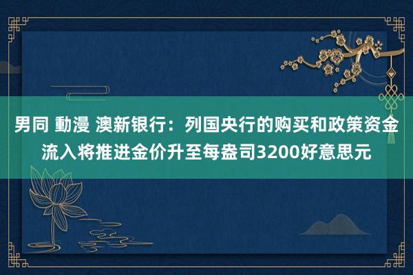 男同 動漫 澳新银行：列国央行的购买和政策资金流入将推进金价升至每盎司3200好意思元