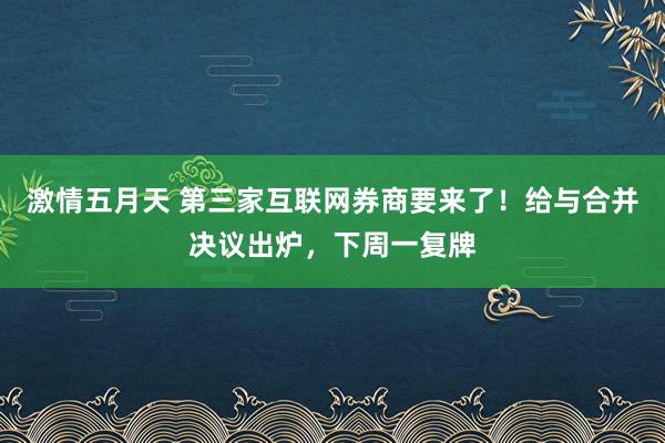 激情五月天 第三家互联网券商要来了！给与合并决议出炉，下周一复牌