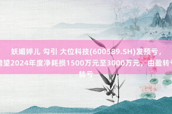 妖媚婷儿 勾引 大位科技(600589.SH)发预亏，瞻望2024年度净耗损1500万元至3000万
