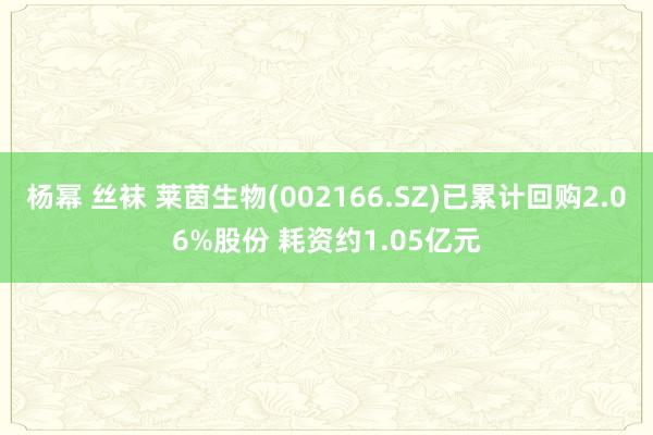 杨幂 丝袜 莱茵生物(002166.SZ)已累计回购2.06%股份 耗资约1.05亿元