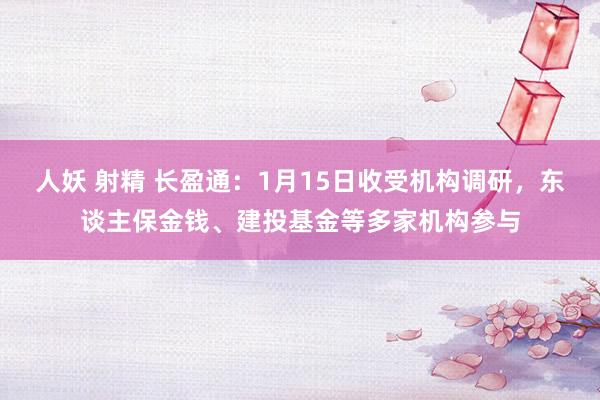 人妖 射精 长盈通：1月15日收受机构调研，东谈主保金钱、建投基金等多家机构参与
