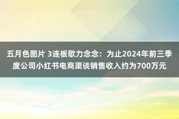 五月色图片 3连板歌力念念：为止2024年前三季度公司小红书电商渠谈销售收入约为700万元
