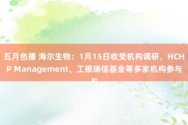五月色播 海尔生物：1月15日收受机构调研，HCHP Management、工银瑞信基金等多家机构参