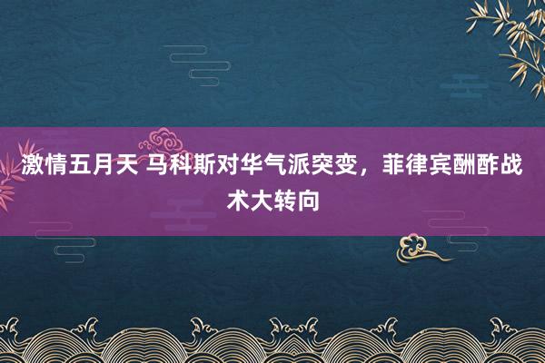 激情五月天 马科斯对华气派突变，菲律宾酬酢战术大转向