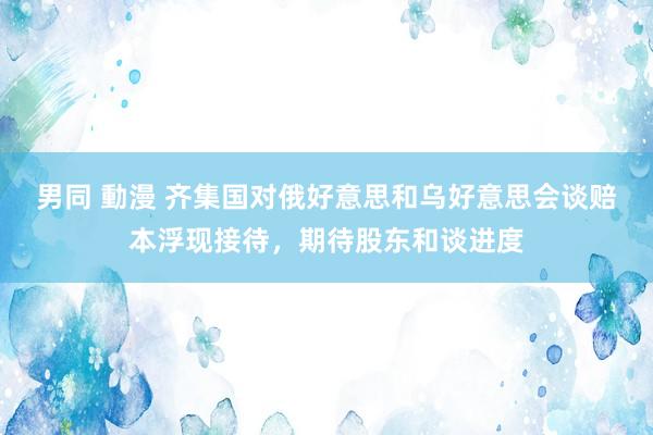 男同 動漫 齐集国对俄好意思和乌好意思会谈赔本浮现接待，期待股东和谈进度