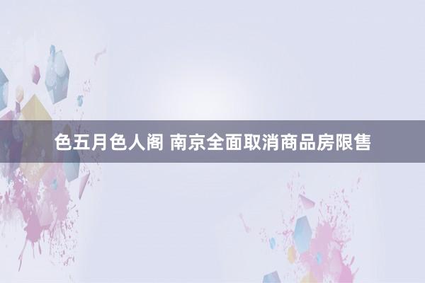 色五月色人阁 南京全面取消商品房限售