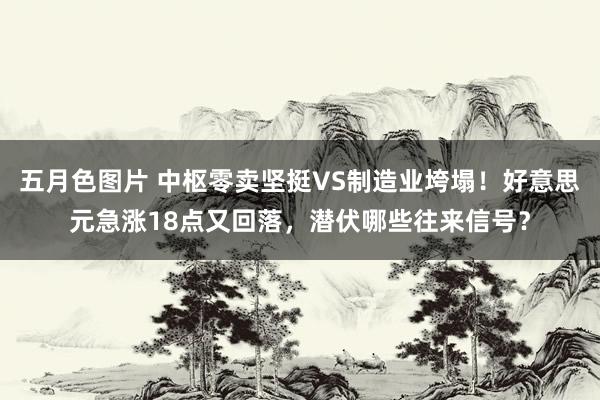五月色图片 中枢零卖坚挺VS制造业垮塌！好意思元急涨18点又回落，潜伏哪些往来信号？
