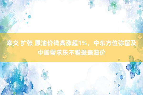 拳交 扩张 原油价钱高涨超1%，中东方位弥留及中国需求乐不雅提振油价