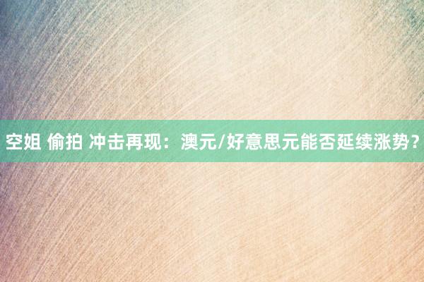 空姐 偷拍 冲击再现：澳元/好意思元能否延续涨势？