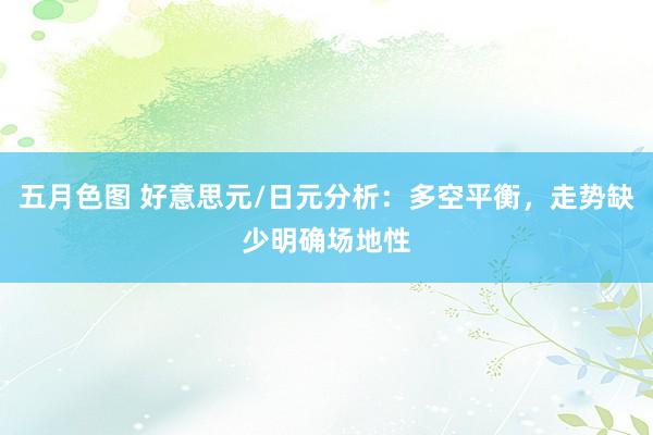 五月色图 好意思元/日元分析：多空平衡，走势缺少明确场地性