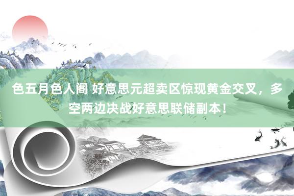 色五月色人阁 好意思元超卖区惊现黄金交叉，多空两边决战好意思联储副本！