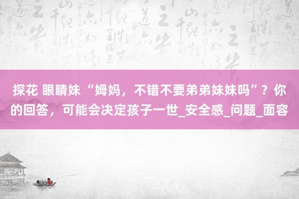 探花 眼睛妹 “姆妈，不错不要弟弟妹妹吗”？你的回答，可能会决定孩子一世_安全感_问题_面容