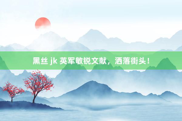黑丝 jk 英军敏锐文献，洒落街头！