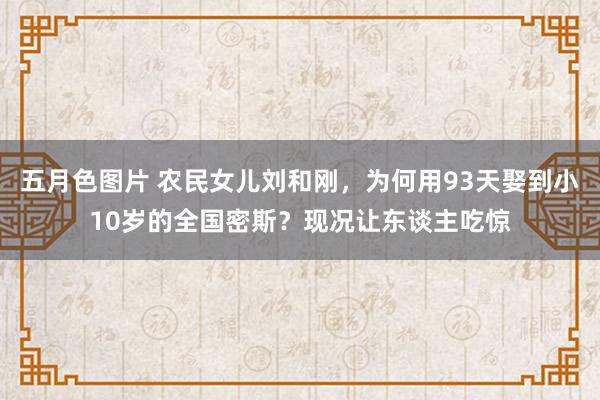 五月色图片 农民女儿刘和刚，为何用93天娶到小10岁的全国密斯？现况让东谈主吃惊