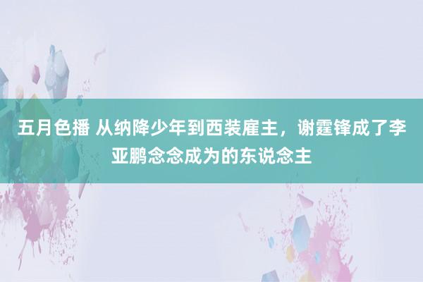 五月色播 从纳降少年到西装雇主，谢霆锋成了李亚鹏念念成为的东说念主