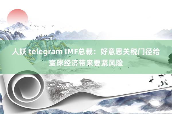 人妖 telegram IMF总裁：好意思关税门径给寰球经济带来要紧风险