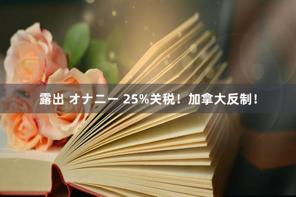 露出 オナニー 25%关税！加拿大反制！