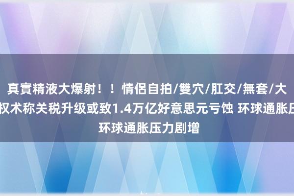 真實精液大爆射！！情侶自拍/雙穴/肛交/無套/大量噴精 权术称关税升级或致1.4万亿好意思元亏蚀 环