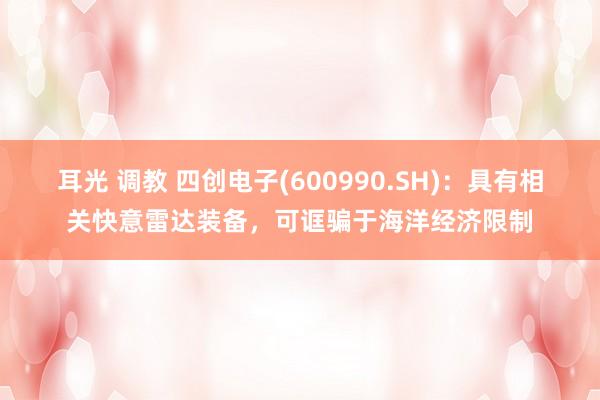 耳光 调教 四创电子(600990.SH)：具有相关快意雷达装备，可诓骗于海洋经济限制
