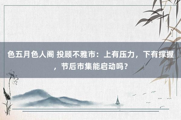 色五月色人阁 投顾不雅市：上有压力，下有撑握，节后市集能启动吗？