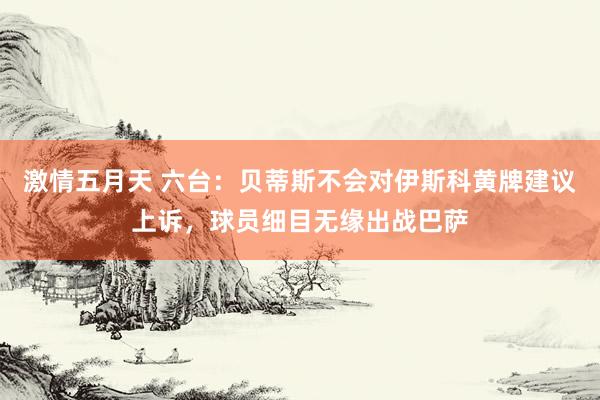 激情五月天 六台：贝蒂斯不会对伊斯科黄牌建议上诉，球员细目无缘出战巴萨