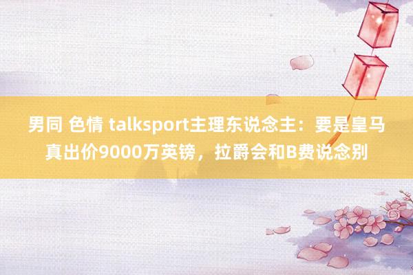 男同 色情 talksport主理东说念主：要是皇马真出价9000万英镑，拉爵会和B费说念别