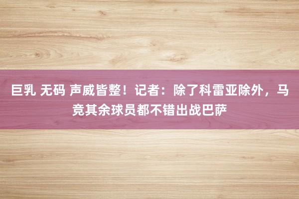 巨乳 无码 声威皆整！记者：除了科雷亚除外，马竞其余球员都不错出战巴萨