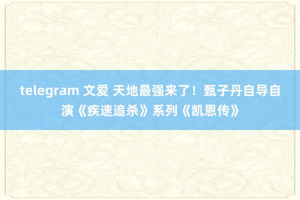 telegram 文爱 天地最强来了！甄子丹自导自演《疾速追杀》系列《凯恩传》