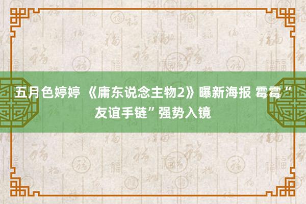 五月色婷婷 《庸东说念主物2》曝新海报 霉霉“友谊手链”强势入镜