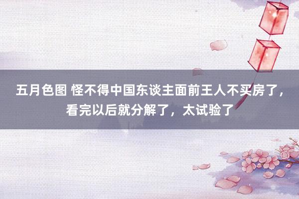 五月色图 怪不得中国东谈主面前王人不买房了，看完以后就分解了，太试验了